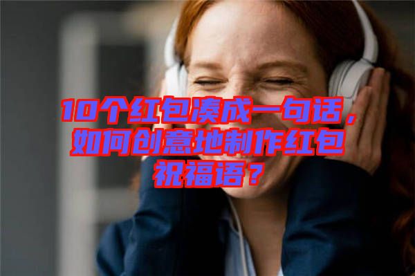 10個紅包湊成一句話，如何創(chuàng)意地制作紅包祝福語？