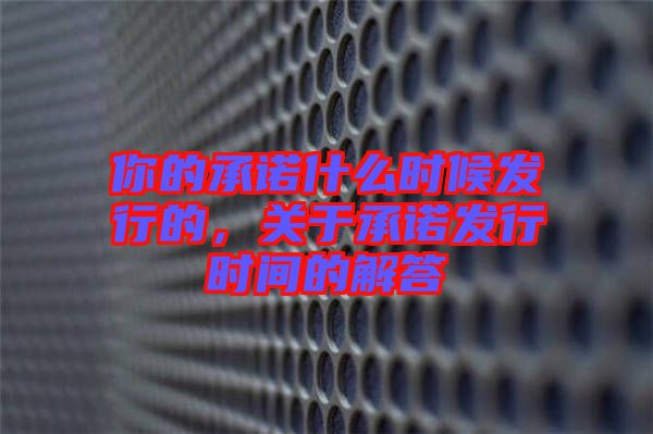 你的承諾什么時候發(fā)行的，關(guān)于承諾發(fā)行時間的解答