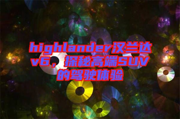 highlander漢蘭達(dá)v6，探秘高端SUV的駕駛體驗(yàn)
