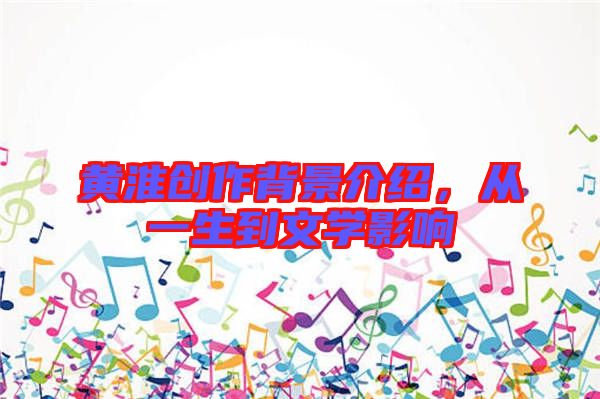 黃淮創(chuàng)作背景介紹，從一生到文學(xué)影響