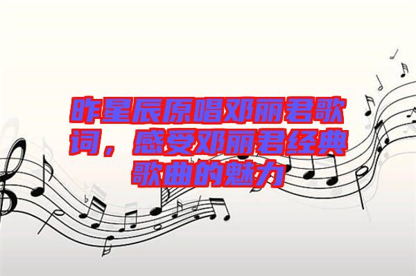 昨星辰原唱鄧麗君歌詞，感受鄧麗君經(jīng)典歌曲的魅力