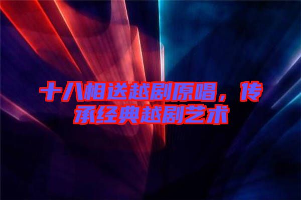十八相送越劇原唱，傳承經(jīng)典越劇藝術(shù)