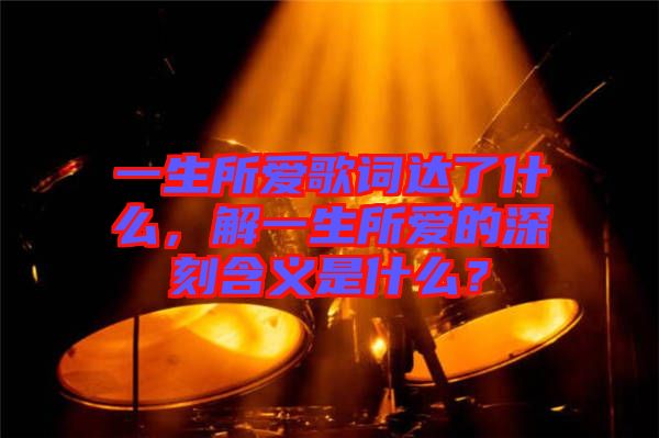 一生所愛歌詞達了什么，解一生所愛的深刻含義是什么？