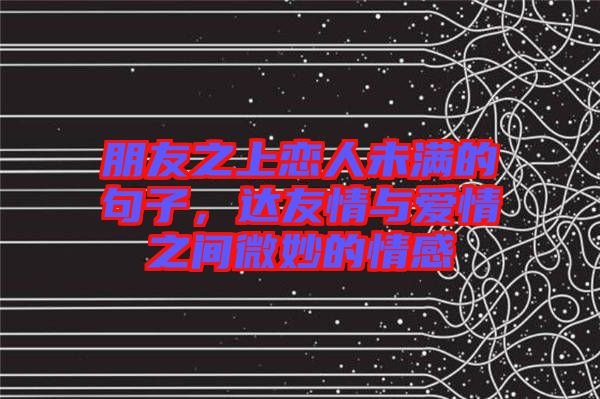朋友之上戀人未滿的句子，達(dá)友情與愛情之間微妙的情感