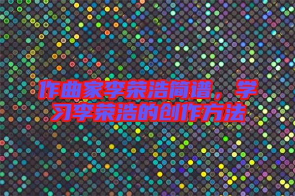 作曲家李榮浩簡譜，學習李榮浩的創(chuàng)作方法