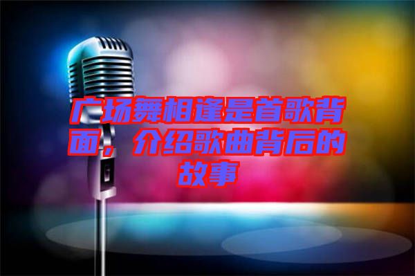 廣場(chǎng)舞相逢是首歌背面，介紹歌曲背后的故事