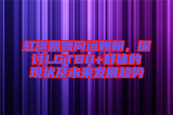 虹旗飄飄同運(yùn)朝朝，探討LGTBQ+群體的現(xiàn)狀及未來發(fā)展趨勢