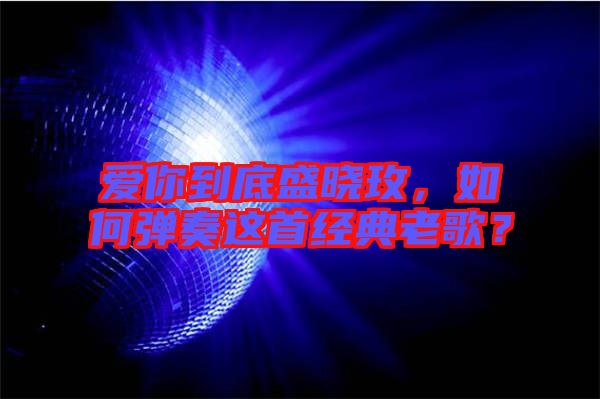 愛你到底盛曉玫，如何彈奏這首經(jīng)典老歌？