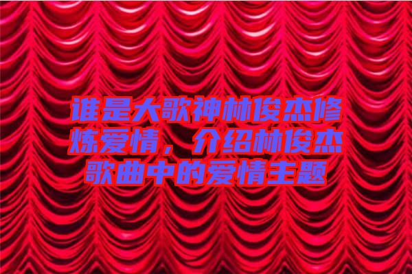 誰是大歌神林俊杰修煉愛情，介紹林俊杰歌曲中的愛情主題