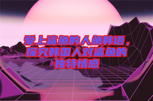 愛(ài)上鯊魚(yú)的人魚(yú)韓語(yǔ)，探究韓國(guó)人對(duì)鯊魚(yú)的獨(dú)特情感