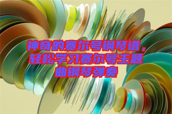神奇的賽爾號(hào)鋼琴譜，輕松學(xué)習(xí)賽爾號(hào)主題曲鋼琴彈奏