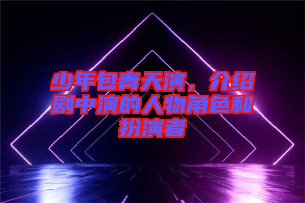 少年包青天演，介紹劇中演的人物角色和扮演者