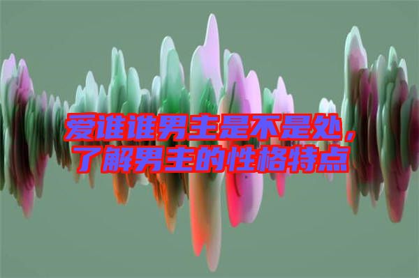 愛(ài)誰(shuí)誰(shuí)男主是不是處，了解男主的性格特點(diǎn)