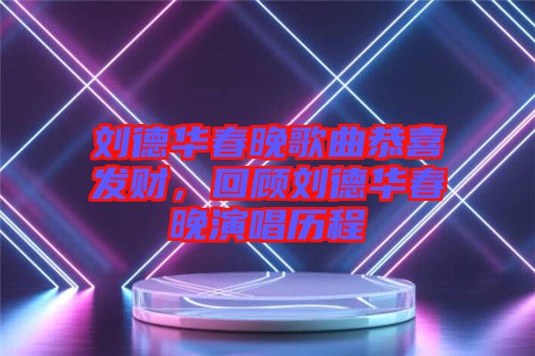劉德華春晚歌曲恭喜發(fā)財，回顧劉德華春晚演唱歷程
