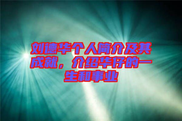 劉德華個(gè)人簡介及其成就，介紹華仔的一生和事業(yè)