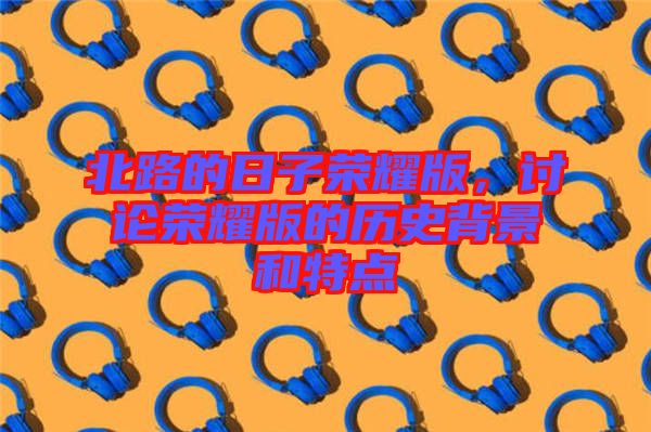 北路的日子榮耀版，討論榮耀版的歷史背景和特點