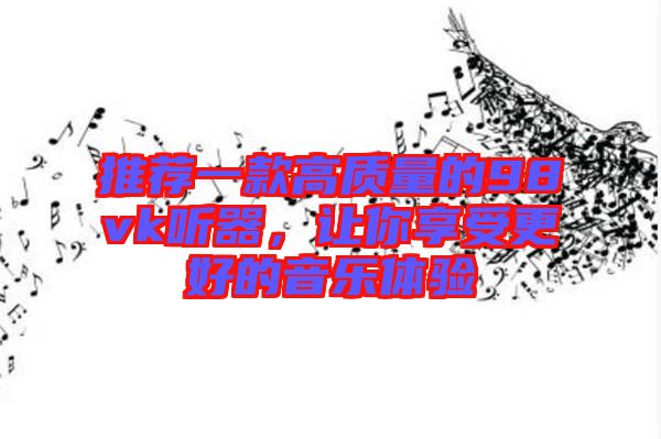 推薦一款高質(zhì)量的98vk聽(tīng)器，讓你享受更好的音樂(lè)體驗(yàn)
