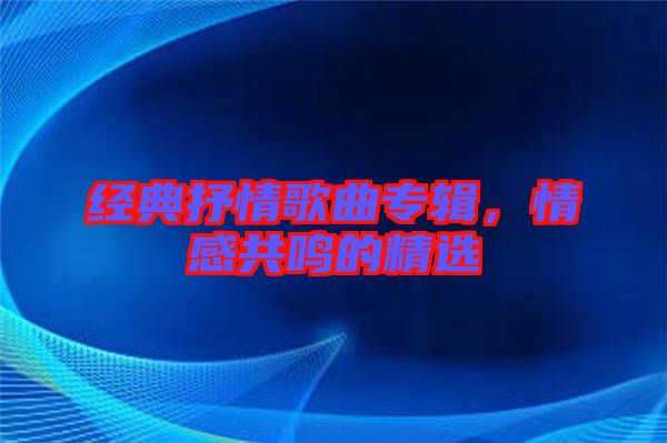 經(jīng)典抒情歌曲專(zhuān)輯，情感共鳴的精選