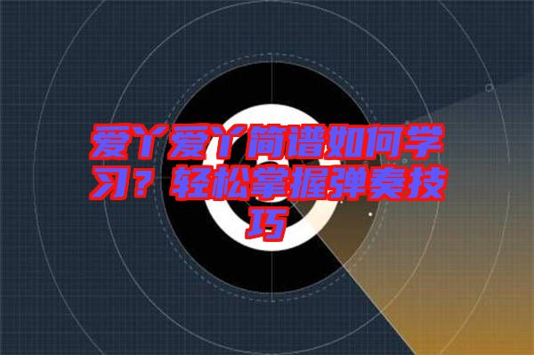 愛(ài)丫愛(ài)丫簡(jiǎn)譜如何學(xué)習(xí)？輕松掌握彈奏技巧