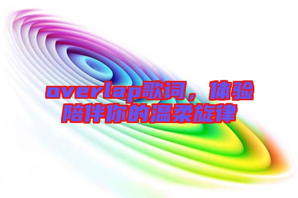 overlap歌詞，體驗陪伴你的溫柔旋律