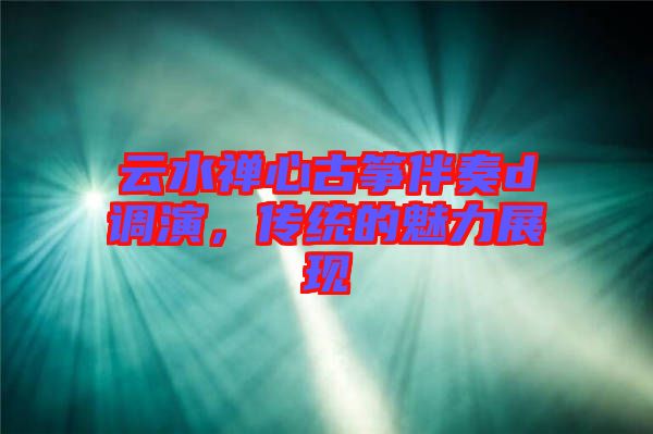 云水禪心古箏伴奏d調(diào)演，傳統(tǒng)的魅力展現(xiàn)