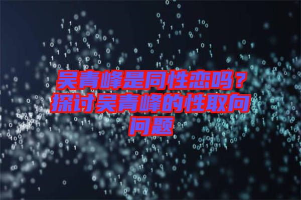 吳青峰是同性戀嗎？探討吳青峰的性取向問題