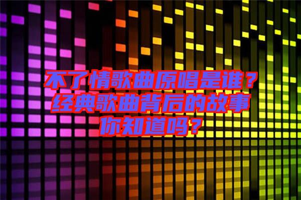 不了情歌曲原唱是誰？經(jīng)典歌曲背后的故事你知道嗎？