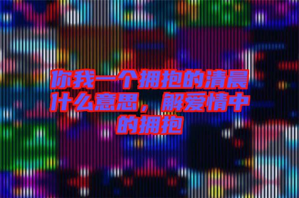 你我一個(gè)擁抱的清晨什么意思，解愛情中的擁抱