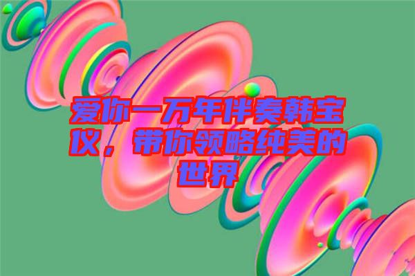 愛你一萬年伴奏韓寶儀，帶你領(lǐng)略純美的世界