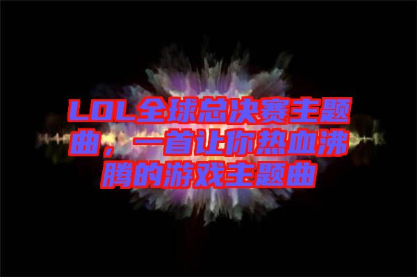 LOL全球總決賽主題曲，一首讓你熱血沸騰的游戲主題曲