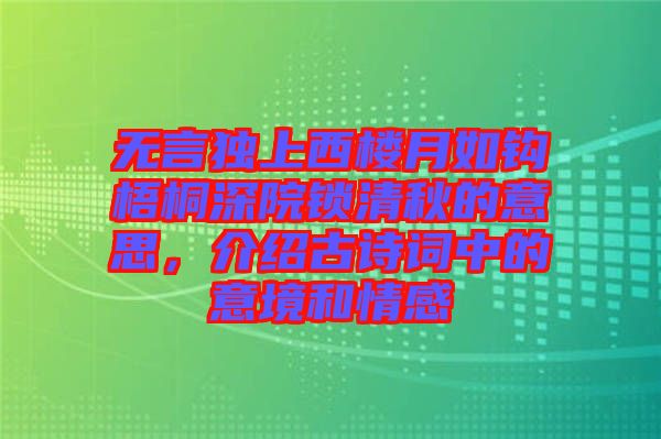 無(wú)言獨(dú)上西樓月如鉤梧桐深院鎖清秋的意思，介紹古詩(shī)詞中的意境和情感