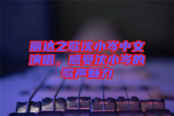 麗達(dá)之歌沈小岑中文演唱，感受沈小岑的歌聲魅力