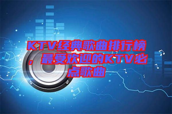 KTV經典歌曲排行榜，最受歡迎的KTV必點歌曲