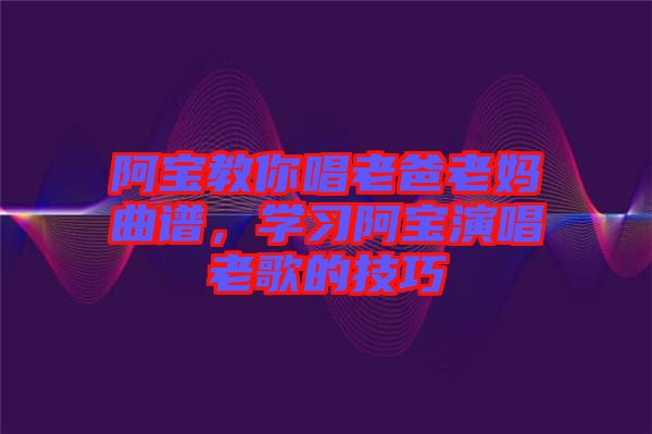 阿寶教你唱老爸老媽曲譜，學習阿寶演唱老歌的技巧