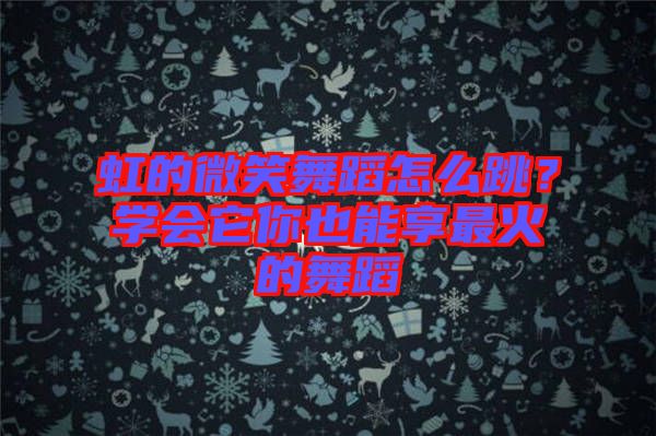 虹的微笑舞蹈怎么跳？學(xué)會(huì)它你也能享最火的舞蹈