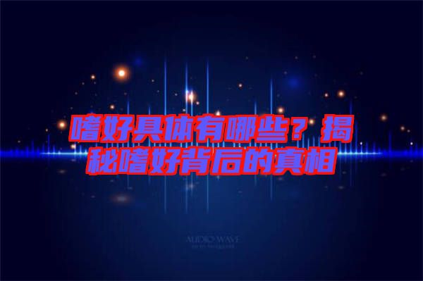 嗜好具體有哪些？揭秘嗜好背后的真相