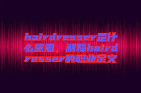 hairdresser是什么意思，解釋hairdresser的職業(yè)定義