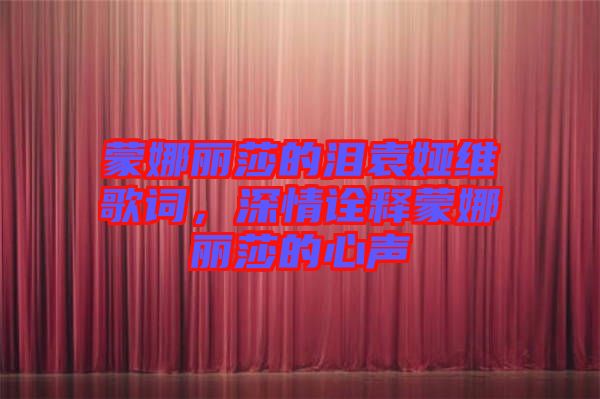 蒙娜麗莎的淚袁婭維歌詞，深情詮釋蒙娜麗莎的心聲