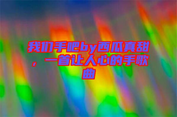 我們手吧by西瓜真甜，一首讓人心的手歌曲