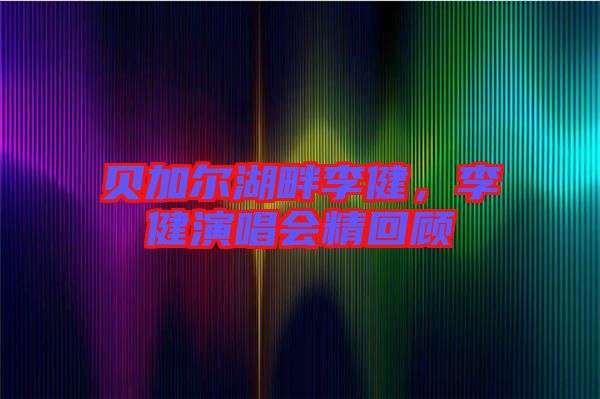 貝加爾湖畔李健，李健演唱會精回顧
