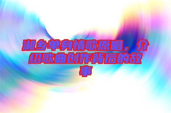 湘鄉(xiāng)單身情歌原唱，介紹歌曲創(chuàng)作背后的故事