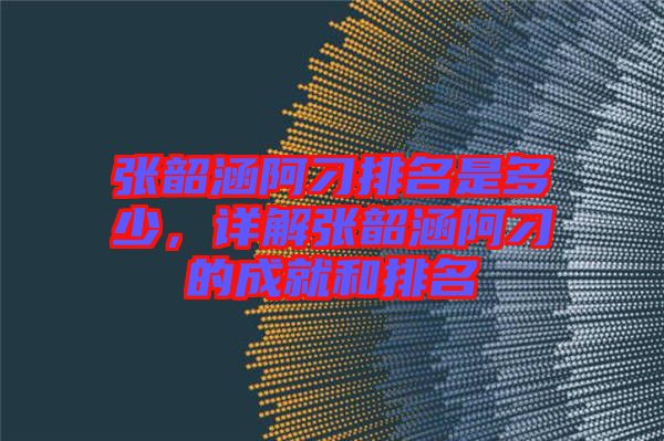 張韶涵阿刁排名是多少，詳解張韶涵阿刁的成就和排名