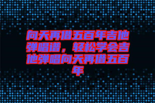 向天再借五百年吉他彈唱譜，輕松學(xué)會(huì)吉他彈唱向天再借五百年