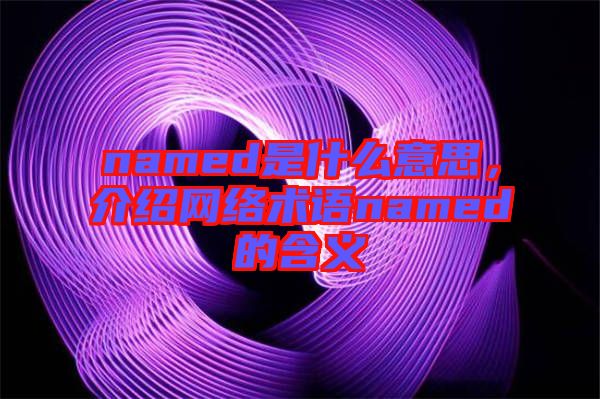 named是什么意思，介紹網(wǎng)絡(luò)術(shù)語(yǔ)named的含義