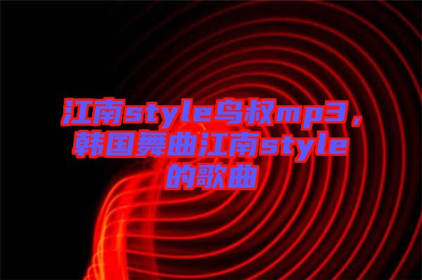江南style鳥叔mp3，韓國(guó)舞曲江南style的歌曲