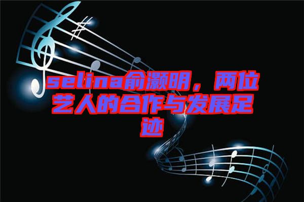 selina俞灝明，兩位藝人的合作與發(fā)展足跡