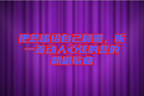 把悲留給自己翻唱，聽一首動人心弦的悲的翻唱歌曲