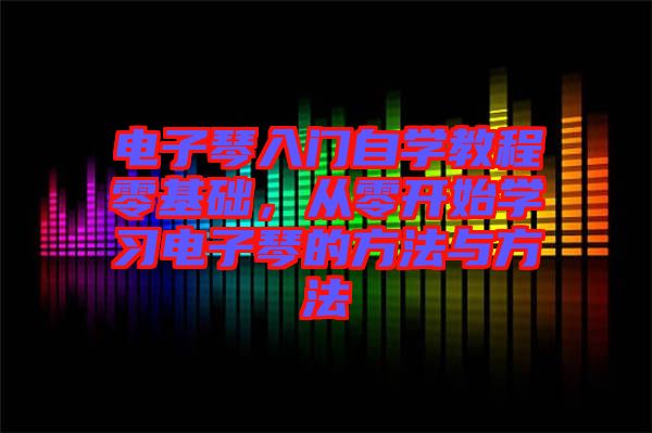電子琴入門自學教程零基礎，從零開始學習電子琴的方法與方法