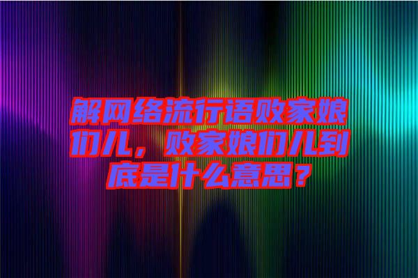 解網(wǎng)絡(luò)流行語敗家娘們兒，敗家娘們兒到底是什么意思？