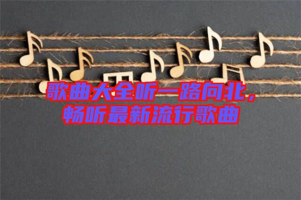 歌曲大全聽一路向北，暢聽最新流行歌曲